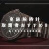 高級腕時計の一括査定＆買取業者おすすめ8選｜高く売る方法を徹底解説