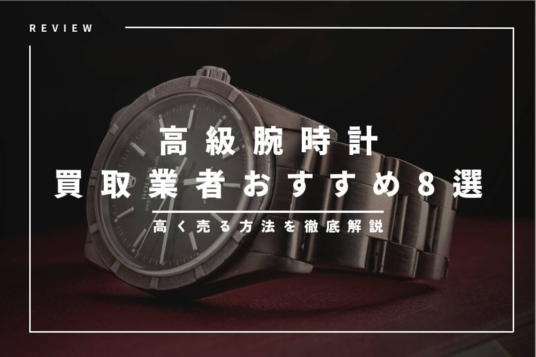 高級腕時計の一括査定＆買取業者おすすめ8選｜高く売る方法を徹底解説