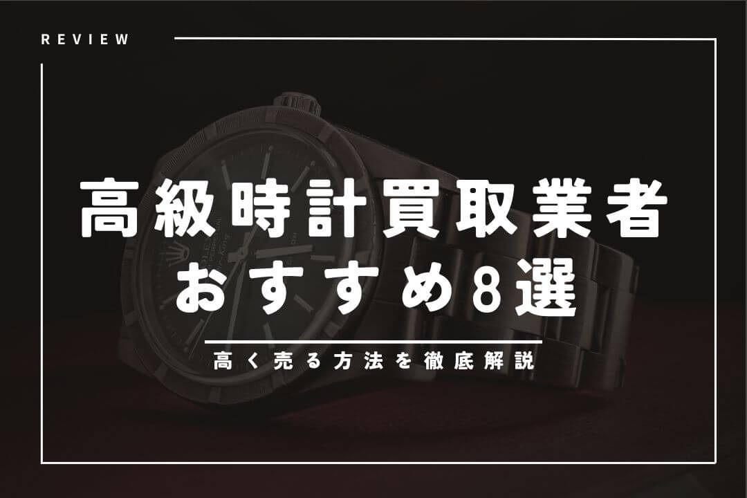 高級腕時計の一括査定＆買取業者おすすめ8選｜高く売る方法を徹底解説